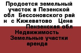 Продоется земельный участок в Пезенской обл.,Бессоновского рай-н.,с.Кижеватово › Цена ­ 350 000 - Пензенская обл. Недвижимость » Земельные участки аренда   